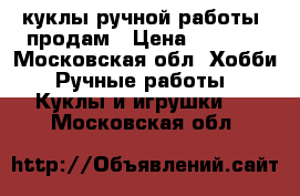 куклы ручной работы, продам › Цена ­ 1 500 - Московская обл. Хобби. Ручные работы » Куклы и игрушки   . Московская обл.